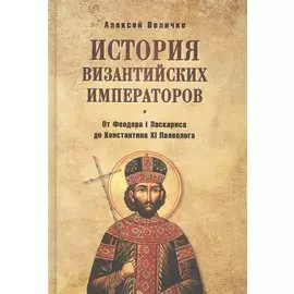 История Византийских императоров. От Федора I Ласкариса до Константина ХI Палеолога