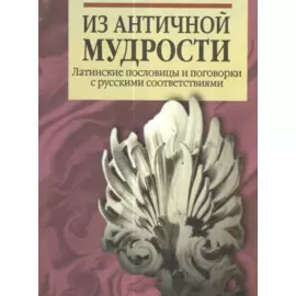 Из античной мудрости. Латинские пословицы и поговорки с русскими соответствиями. 2-е издание, переработанное