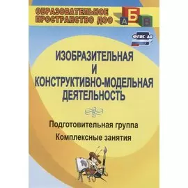 Изобразительная и конструктивно-модельная деятельность. Подготовительная группа: комплексные занятия