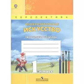Изобразительное искусство. Творческая тетрадь. 1 класс. Пособие для учащихся общеобразовательных учреждений