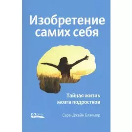 Изобретение самих себя. Тайная жизнь мозга подростков