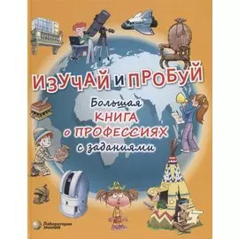 Изучай и пробуй. Большая книга о профессиях с заданиями