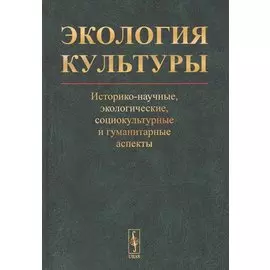 Экология культуры: Историко-научные, экологические, социокультурные и гуманитарные аспекты