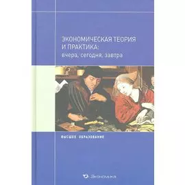 Экономическая теория и практика: вчера, сегодня, завтра: Учебное пособие / (Высшее образование). Джавадова С.А., Лылова О.В., Погудаева М.Ю. и др. (Экономика)