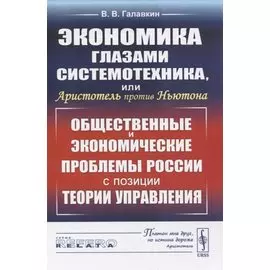 Экономика глазами системотехника, или Аристотель против Ньютона. Общественные и экономические проблемы России с позиции теории управления