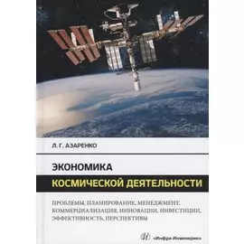 Экономика космической деятельности. Проблемы, планирование, менеджмент, коммерциализация, инновации, инвестиции, эффективность, перспективы. Монография