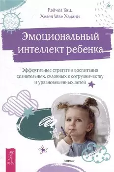 Эмоциональный интеллект ребенка: эффективные стратегии воспитания сознательных, склонных к сотрудничеству и уравновешенных детей