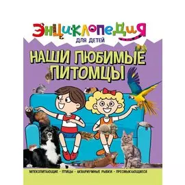 ЭНЦИКЛОПЕДИЯ ДЛЯ ДЕТЕЙ новые. НАШИ ЛЮБИМЫЕ ПИТОМЦЫ