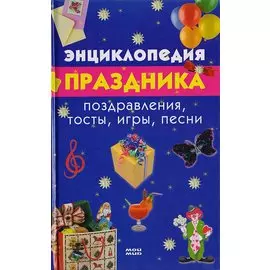Энциклопедия праздника. Поздравления, тосты, игры, песни