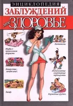 Энциклопедия заблуждений. Мое здоровье