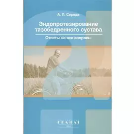 Эндопротезирование тазобедренного сустава. Ответы на все вопросы. М: ГРАНАТ