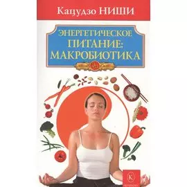 Энергетическое питание: макробиотика. Бестселлер в новом оформлении (4-е изд.)