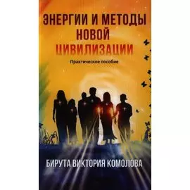 Энергии и методы Новой цивилизации. Практическое пособие / 2-е изд.