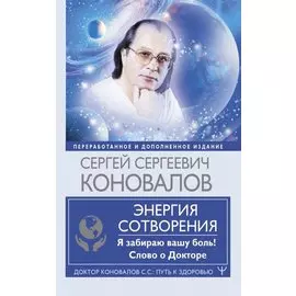 Энергия Сотворения. Я забираю вашу боль! Слово о Докторе. Переработанное и дополненное издание
