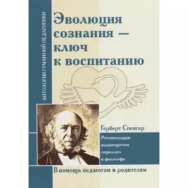 Эволюция сознания - ключ к воспитанию : рекомендации выдающегося социолога и философа : по трудам Г. Спенсера
