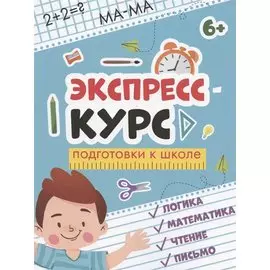 Экспресс-курс подготовки к школе: логика, математика, чтение, письмо