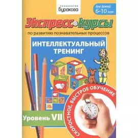 Экспресс-курсы по развитию познавательных процессов. Интеллектуальный тренинг. Уровень VII. Для детей 6-10 лет