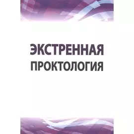 Экстренная проктология. Учебное пособие по курсу госпитальной хирургии