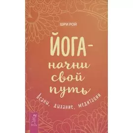 Йога - начни свой путь. Асаны, дыхание, медитации