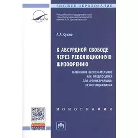 К абсурдной свободе через революционную шизофрению. Машинное бессознательное как предпосылка для "реинкарнации" экзистенциализма. Монография