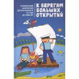 К берегам больших открытий: развивающие занятия для детей в возрасте от года до семи лет / (Школа развития). Пухова О. (Феникс)