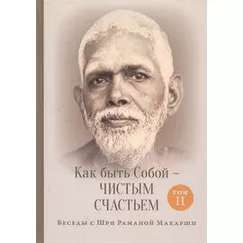 Как быть Собой — чистым Счастьем. Беседы с Шри Раманой Махарши. Том 2
