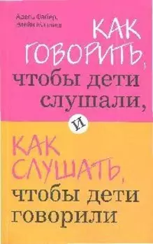 Как говорить,чтобы дети слушали, и как слушать, чтобы дети говорили