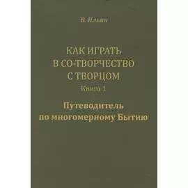 Как играть в Со-Творчество с Творцом. Книга 1. Путеводитель по многомерному Бытию