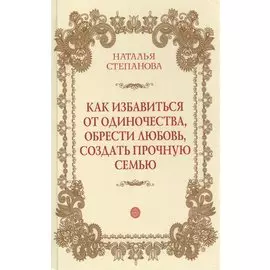 Как избавиться от одиночества, обрести любовь, создать прочную семью