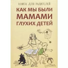 Как мы были мамами глухих детей: книга для родителей
