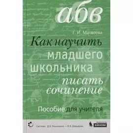 Как научить младшего школьника писать сочинение. Пособие для учителя (Система Д.Б. Эльконина - В.В. Давыдова)