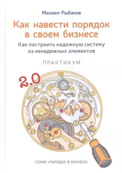Как навести порядок в своем бизнесе. Как построить надежную систему из ненадежных элементов. Практикум. 9-е издание, исправленное