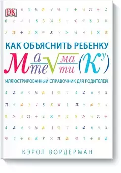 Как объяснить ребенку математику. Иллюстрированный справочник для родителей
