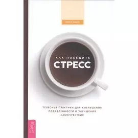 Как победить стресс. Телесные практики для уменьшения подавленности и улучшения самочувствия
