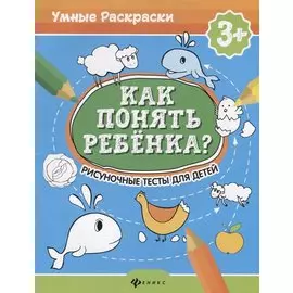 Как понять ребенка?:рисуноч.тесты для детей 3+ дп