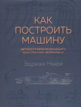 Как построить машину [автобиография величайшего конструктора «Формулы-1»] (2-е изд.)