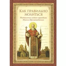 Как правильно молиться. Наставления святого праведного Иоанна Кронштадтского