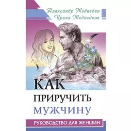 Как приручить мужчину. Руководство для женщины