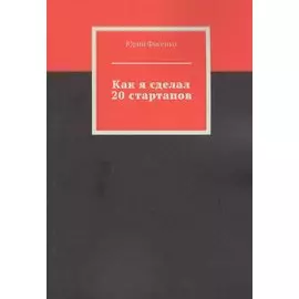 Как я сделал 20 стартапов. Книга для тех, кто хочет избежать собственных ошибок в бизнесе