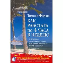 Как работать по четыре часа в неделю /И при этом не торчать в офисе от звонка до звонка жить где угодно и богатеть. 2-е изд., доп. и пер.