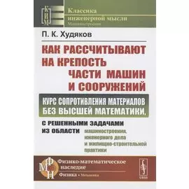 Как рассчитывают на крепость части машин и сооружений. Курс сопротивления материалов без высшей математики, с решенными задачами из области машиностроения, инженерного дела и жилищно-строительной практики
