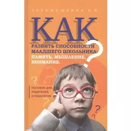 Как развить способности младшего школьника: память, мышление, внимание. Пособие для родителей и педагогов