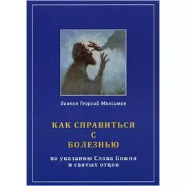 Как справиться с болезнью. По указанию Слова Божия и Святых Отцов