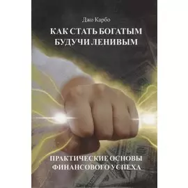 Как стать богатым, будучи ленивым. Практические основы финансового успеха