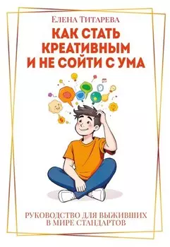 Как стать креативным и не сойти с ума: Руководство для выживших в мире стандартов