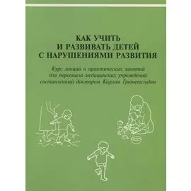 Как учить и развивать детей с нарушениями развития: Курс лекций и практических занятий для персонала медицинских учреждений, составленный доктором Карлом Грюневальдом