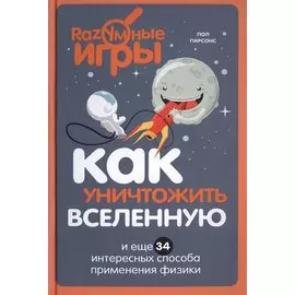 Как уничтожить Вселенную и еще 34 интересных способа применения физики