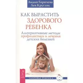 Как вырастить здорового ребенка. Альтернативные методы профилактики и лечения детских болезней