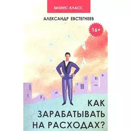 Как зарабатывать на расходах? : технологии достижения финансовой свободы, защиты и приумножения денег