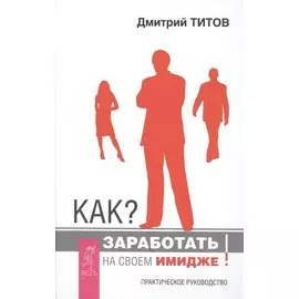 Как заработать на своем имидже! Практическое руководство